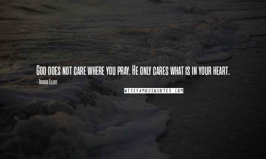 Tucker Elliot Quotes: God does not care where you pray. He only cares what is in your heart.