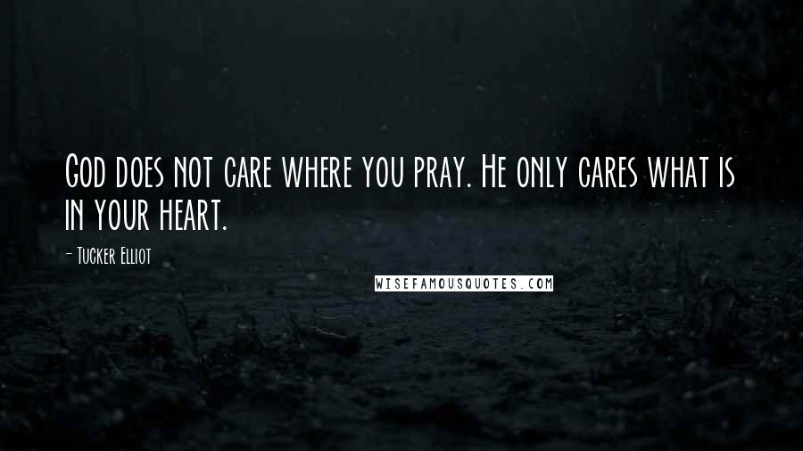 Tucker Elliot Quotes: God does not care where you pray. He only cares what is in your heart.