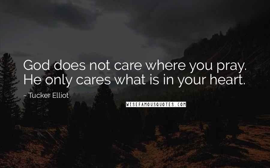 Tucker Elliot Quotes: God does not care where you pray. He only cares what is in your heart.