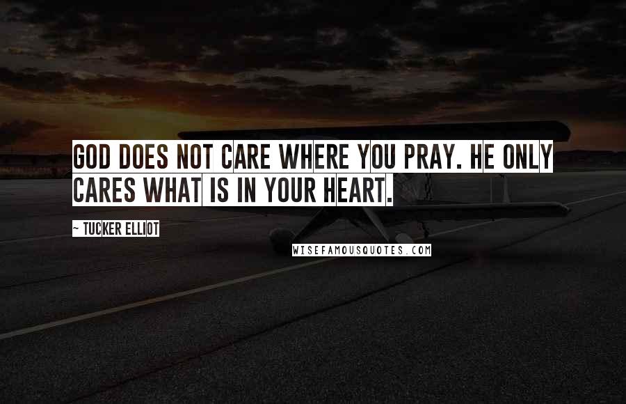 Tucker Elliot Quotes: God does not care where you pray. He only cares what is in your heart.