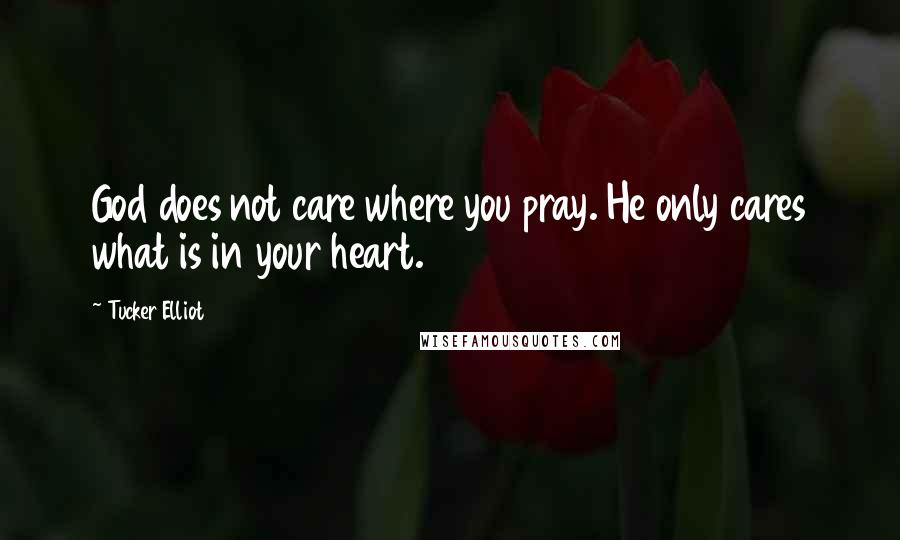 Tucker Elliot Quotes: God does not care where you pray. He only cares what is in your heart.