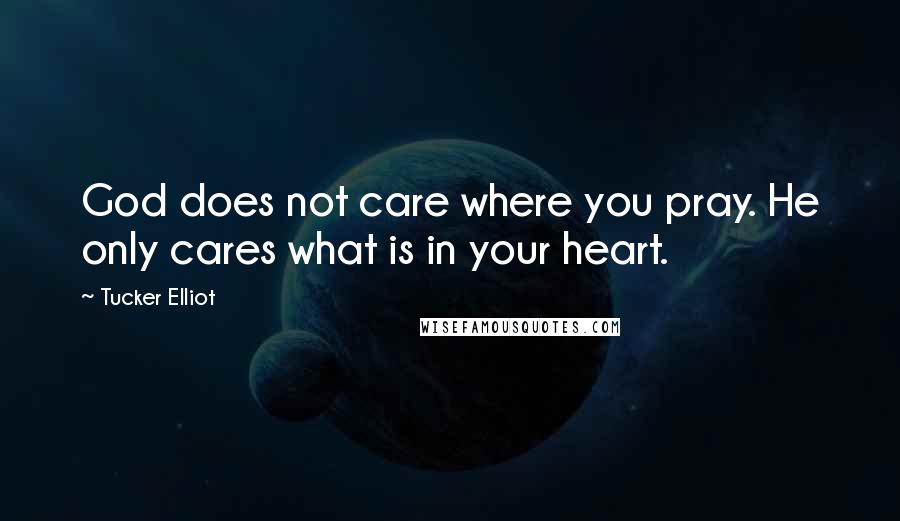 Tucker Elliot Quotes: God does not care where you pray. He only cares what is in your heart.