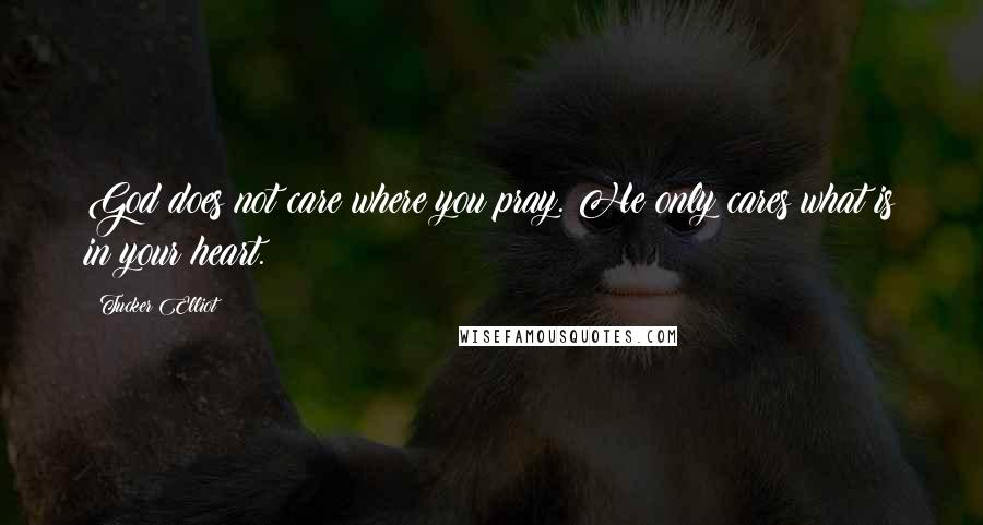 Tucker Elliot Quotes: God does not care where you pray. He only cares what is in your heart.