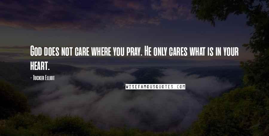 Tucker Elliot Quotes: God does not care where you pray. He only cares what is in your heart.