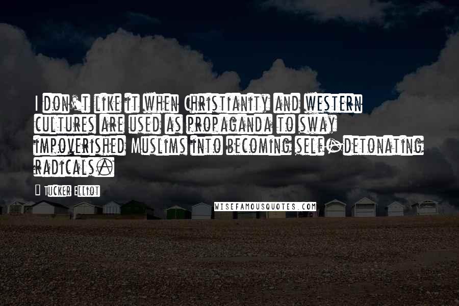 Tucker Elliot Quotes: I don't like it when Christianity and western cultures are used as propaganda to sway impoverished Muslims into becoming self-detonating radicals.