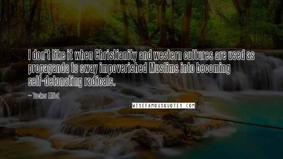 Tucker Elliot Quotes: I don't like it when Christianity and western cultures are used as propaganda to sway impoverished Muslims into becoming self-detonating radicals.