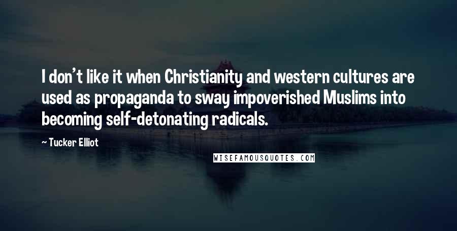 Tucker Elliot Quotes: I don't like it when Christianity and western cultures are used as propaganda to sway impoverished Muslims into becoming self-detonating radicals.