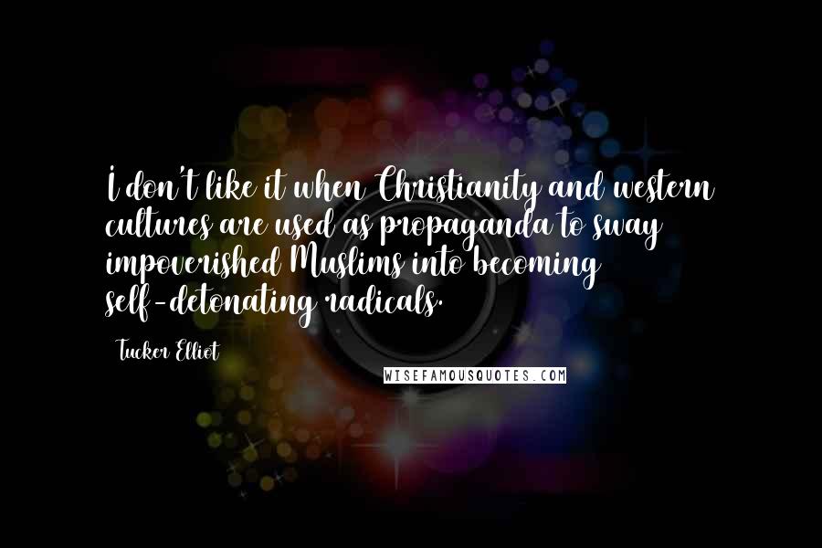 Tucker Elliot Quotes: I don't like it when Christianity and western cultures are used as propaganda to sway impoverished Muslims into becoming self-detonating radicals.