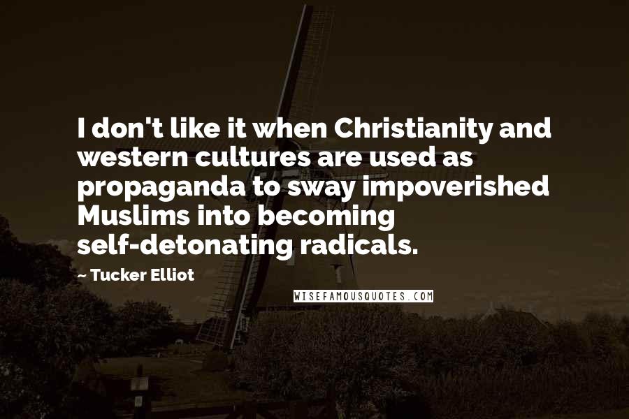 Tucker Elliot Quotes: I don't like it when Christianity and western cultures are used as propaganda to sway impoverished Muslims into becoming self-detonating radicals.