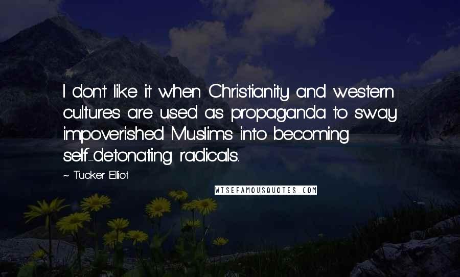 Tucker Elliot Quotes: I don't like it when Christianity and western cultures are used as propaganda to sway impoverished Muslims into becoming self-detonating radicals.