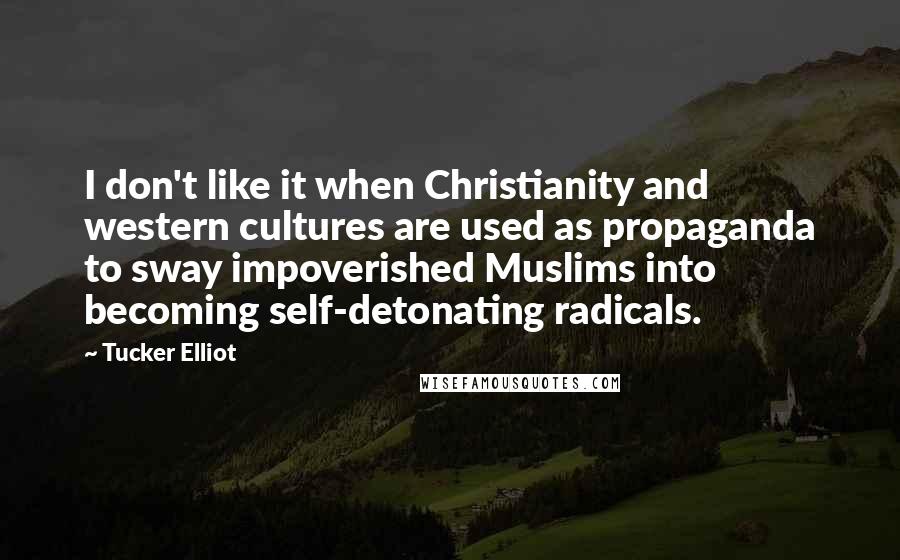 Tucker Elliot Quotes: I don't like it when Christianity and western cultures are used as propaganda to sway impoverished Muslims into becoming self-detonating radicals.