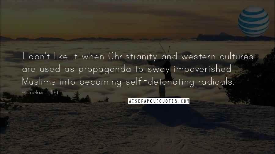 Tucker Elliot Quotes: I don't like it when Christianity and western cultures are used as propaganda to sway impoverished Muslims into becoming self-detonating radicals.