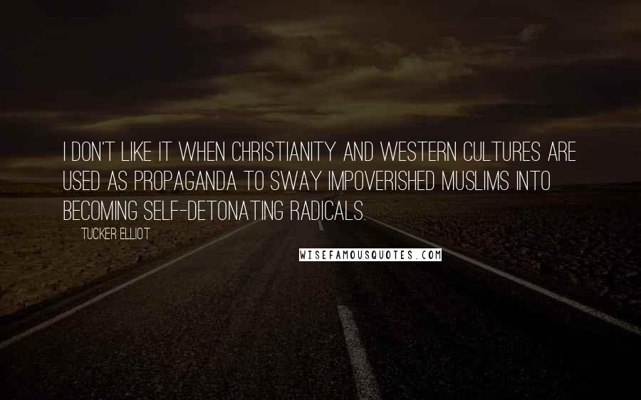 Tucker Elliot Quotes: I don't like it when Christianity and western cultures are used as propaganda to sway impoverished Muslims into becoming self-detonating radicals.