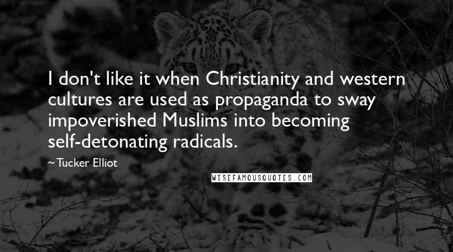 Tucker Elliot Quotes: I don't like it when Christianity and western cultures are used as propaganda to sway impoverished Muslims into becoming self-detonating radicals.