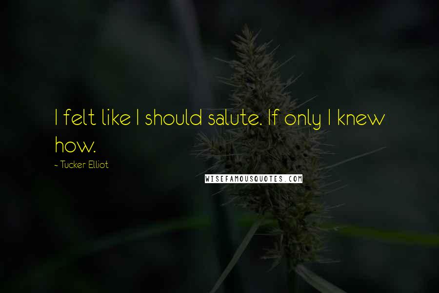 Tucker Elliot Quotes: I felt like I should salute. If only I knew how.