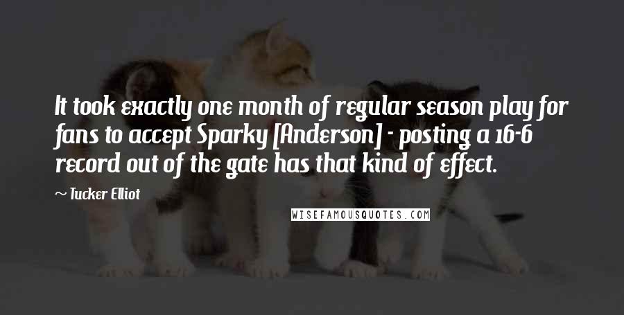 Tucker Elliot Quotes: It took exactly one month of regular season play for fans to accept Sparky [Anderson] - posting a 16-6 record out of the gate has that kind of effect.