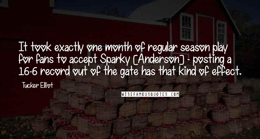 Tucker Elliot Quotes: It took exactly one month of regular season play for fans to accept Sparky [Anderson] - posting a 16-6 record out of the gate has that kind of effect.