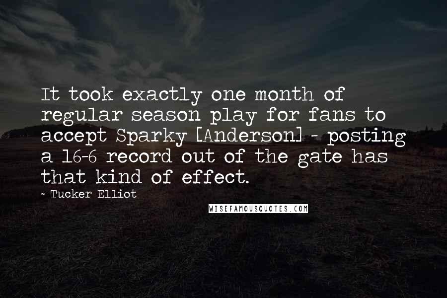 Tucker Elliot Quotes: It took exactly one month of regular season play for fans to accept Sparky [Anderson] - posting a 16-6 record out of the gate has that kind of effect.