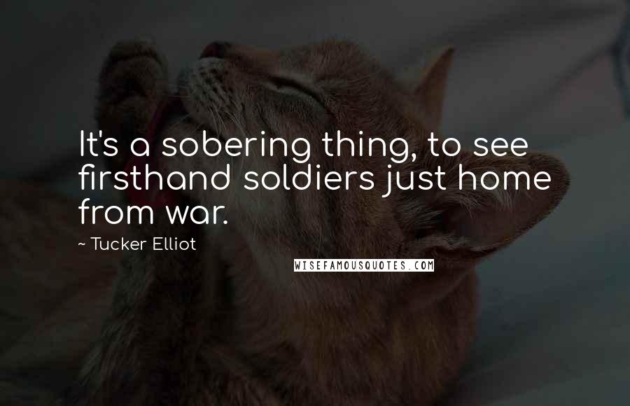 Tucker Elliot Quotes: It's a sobering thing, to see firsthand soldiers just home from war.