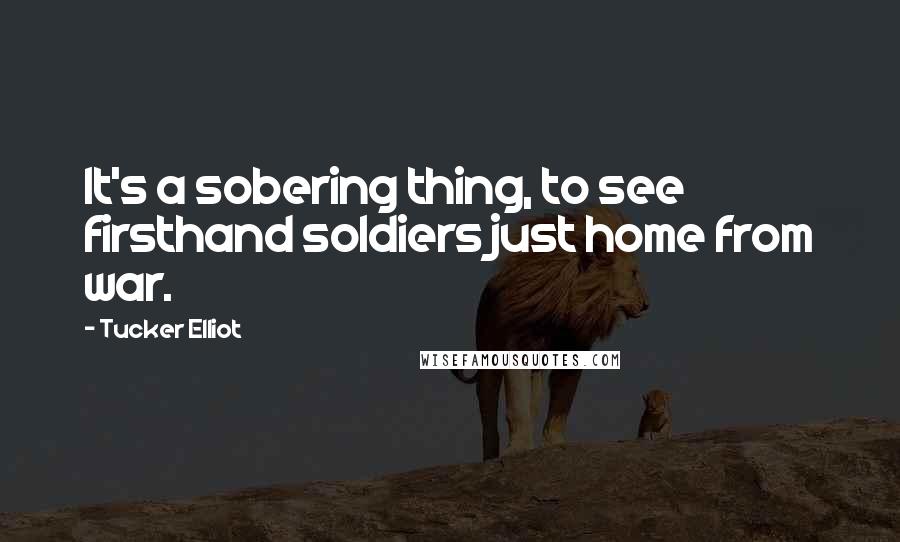 Tucker Elliot Quotes: It's a sobering thing, to see firsthand soldiers just home from war.