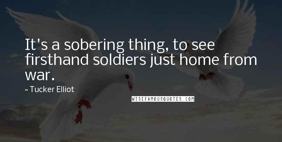 Tucker Elliot Quotes: It's a sobering thing, to see firsthand soldiers just home from war.
