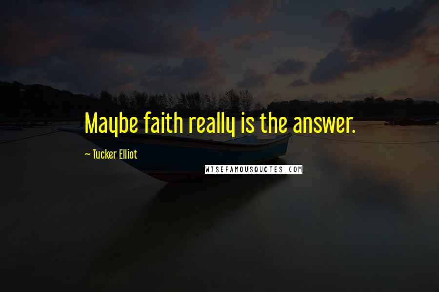 Tucker Elliot Quotes: Maybe faith really is the answer.