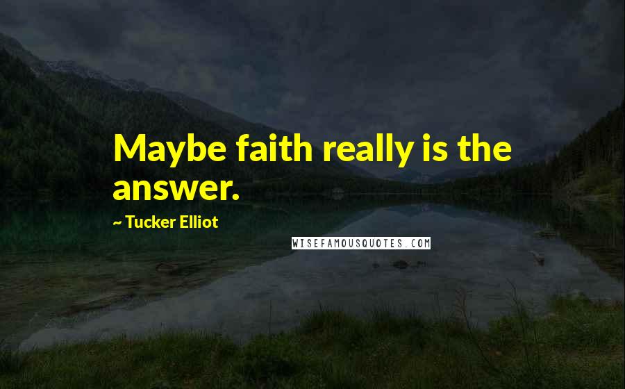 Tucker Elliot Quotes: Maybe faith really is the answer.