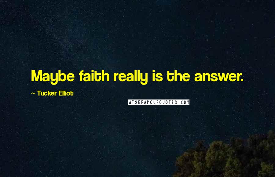 Tucker Elliot Quotes: Maybe faith really is the answer.