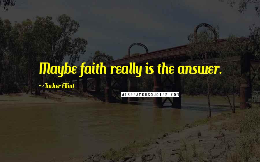 Tucker Elliot Quotes: Maybe faith really is the answer.