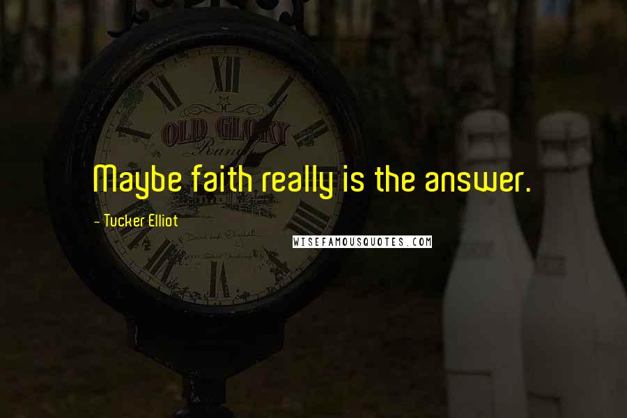 Tucker Elliot Quotes: Maybe faith really is the answer.