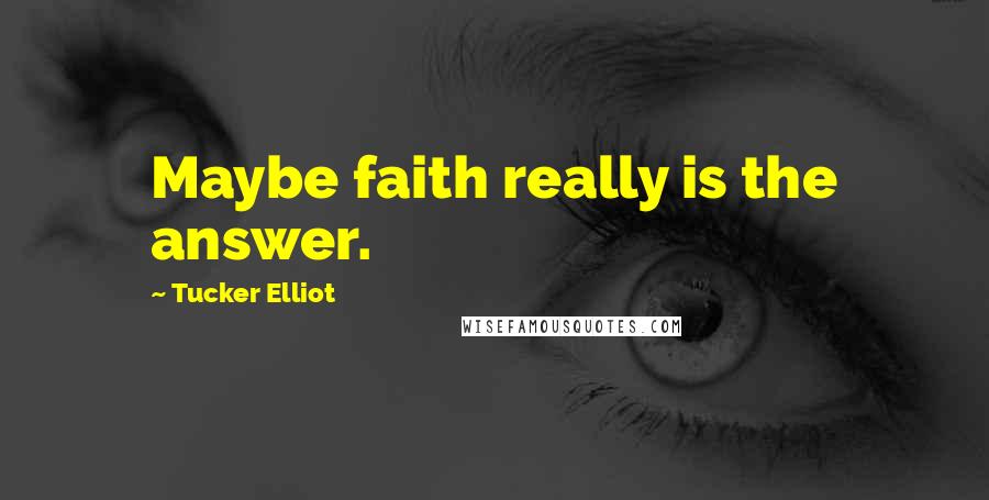 Tucker Elliot Quotes: Maybe faith really is the answer.
