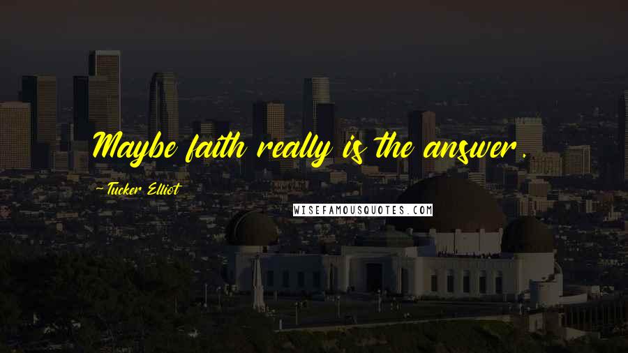Tucker Elliot Quotes: Maybe faith really is the answer.