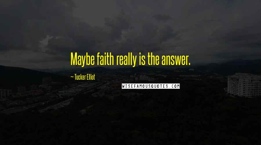 Tucker Elliot Quotes: Maybe faith really is the answer.