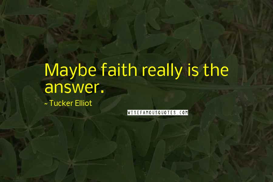 Tucker Elliot Quotes: Maybe faith really is the answer.