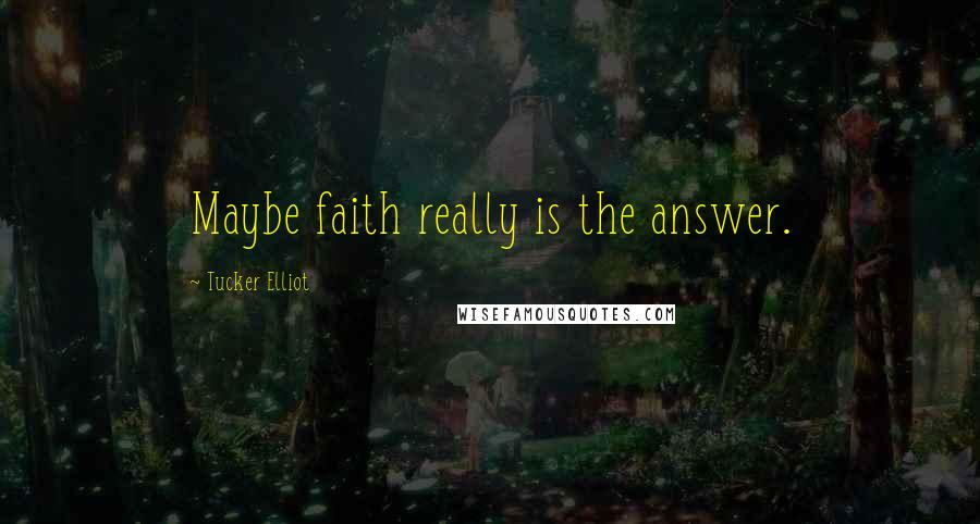 Tucker Elliot Quotes: Maybe faith really is the answer.