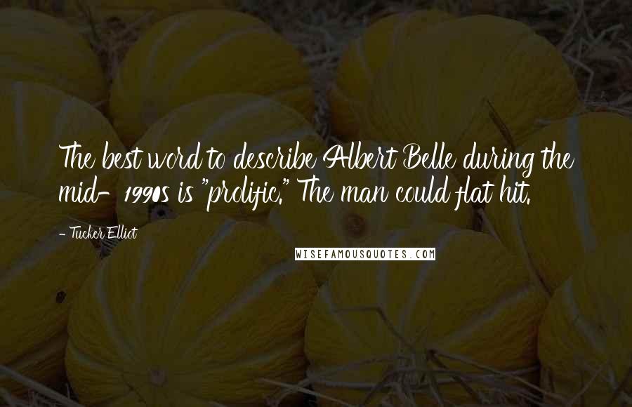 Tucker Elliot Quotes: The best word to describe Albert Belle during the mid-1990s is "prolific." The man could flat hit.