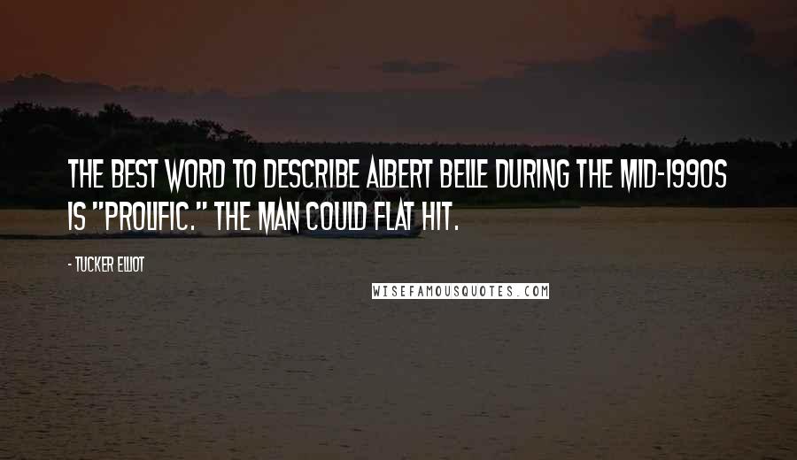 Tucker Elliot Quotes: The best word to describe Albert Belle during the mid-1990s is "prolific." The man could flat hit.