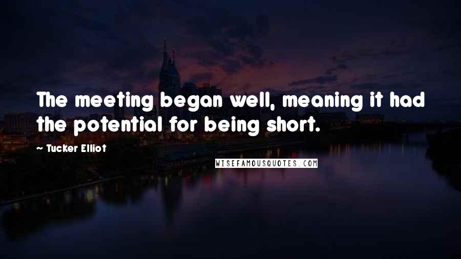 Tucker Elliot Quotes: The meeting began well, meaning it had the potential for being short.