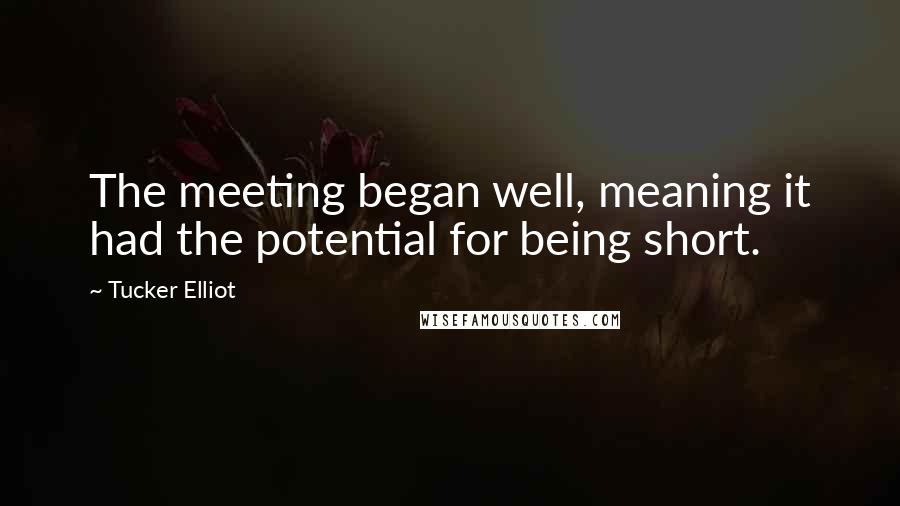 Tucker Elliot Quotes: The meeting began well, meaning it had the potential for being short.