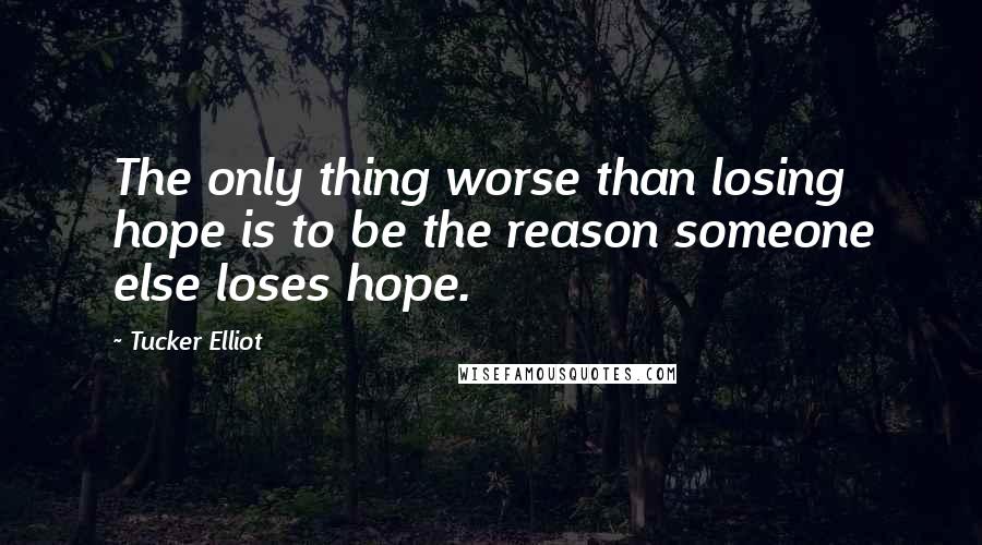 Tucker Elliot Quotes: The only thing worse than losing hope is to be the reason someone else loses hope.