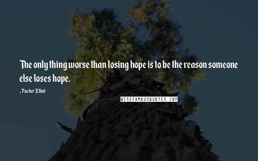 Tucker Elliot Quotes: The only thing worse than losing hope is to be the reason someone else loses hope.