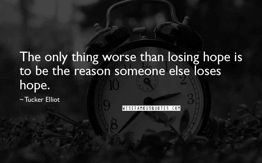 Tucker Elliot Quotes: The only thing worse than losing hope is to be the reason someone else loses hope.