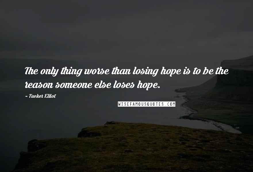 Tucker Elliot Quotes: The only thing worse than losing hope is to be the reason someone else loses hope.