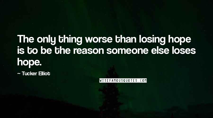 Tucker Elliot Quotes: The only thing worse than losing hope is to be the reason someone else loses hope.