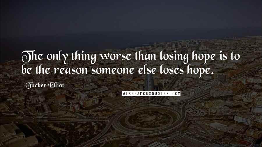 Tucker Elliot Quotes: The only thing worse than losing hope is to be the reason someone else loses hope.