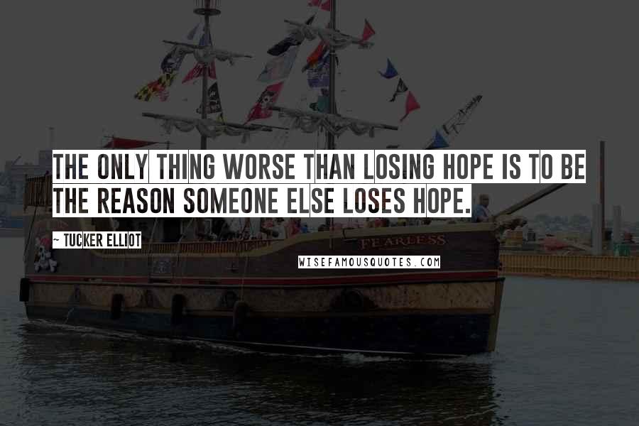 Tucker Elliot Quotes: The only thing worse than losing hope is to be the reason someone else loses hope.