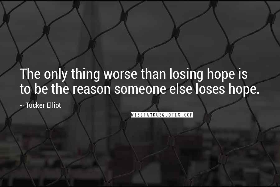 Tucker Elliot Quotes: The only thing worse than losing hope is to be the reason someone else loses hope.