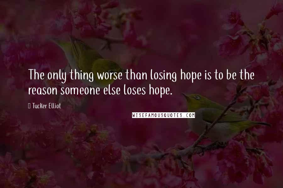 Tucker Elliot Quotes: The only thing worse than losing hope is to be the reason someone else loses hope.