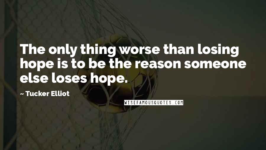 Tucker Elliot Quotes: The only thing worse than losing hope is to be the reason someone else loses hope.