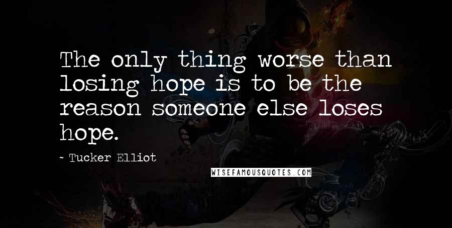 Tucker Elliot Quotes: The only thing worse than losing hope is to be the reason someone else loses hope.